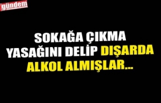 SOKAĞA ÇIKMA YASAĞINI DELİP DIŞARDA ALKOL ALMIŞLAR...