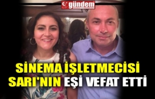 SİNEMA İŞLETMECİSİ SARI'NIN EŞİ VEFAT...