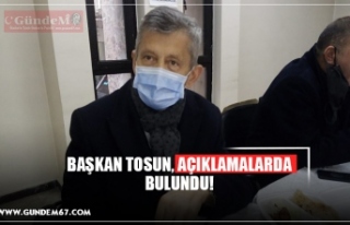 BAŞKAN TOSUN, AÇIKLAMALARDA BULUNDU!