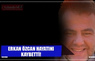 ERKAN ÖZCAN HAYATINI KAYBETTİ!