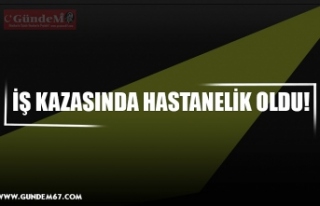 İŞ KAZASINDA HASTANELİK OLDU!