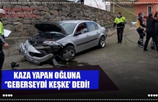 KAZA YAPAN OĞLUNA ‘’GEBERSEYDİ KEŞKE'’...