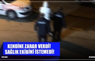 KENDİNE ZARAR VERDİ! SAĞLIK EKİBİNİ İSTEMEDİ!