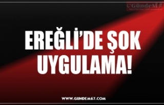 EREĞLİ’DE ŞOK  UYGULAMA!