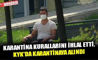 KARANTİNA KURALLARINI İHLAL ETTİ, KYK'DA KARANTİNAYA ALINDI