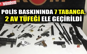 POLİS BASKININDA 7 TABANCA, 2 AV TÜFEĞİ ELE GEÇİRİLDİ