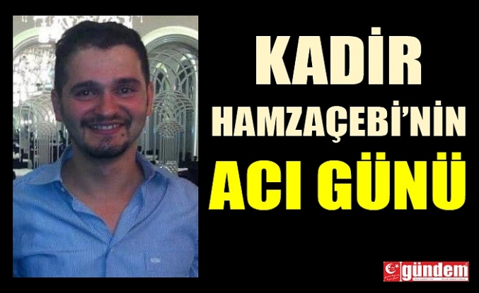 KADİR HAMZAÇEBİ'NİN ACI GÜNÜ